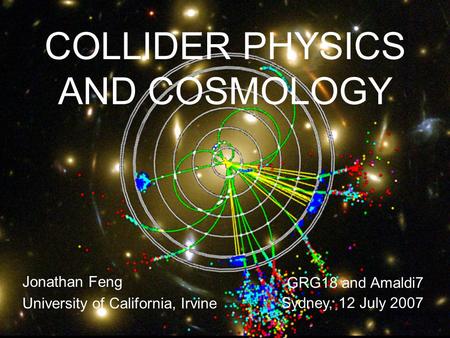 12 July 07Feng 1 COLLIDER PHYSICS AND COSMOLOGY Jonathan Feng University of California, Irvine GRG18 and Amaldi7 Sydney, 12 July 2007.