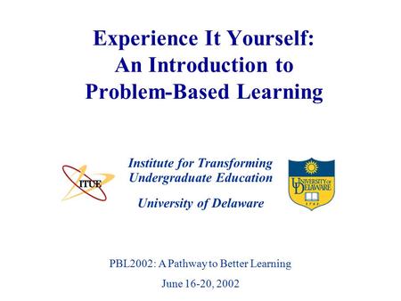 University of Delaware PBL2002: A Pathway to Better Learning June 16-20, 2002 Experience It Yourself: An Introduction to Problem-Based Learning Institute.