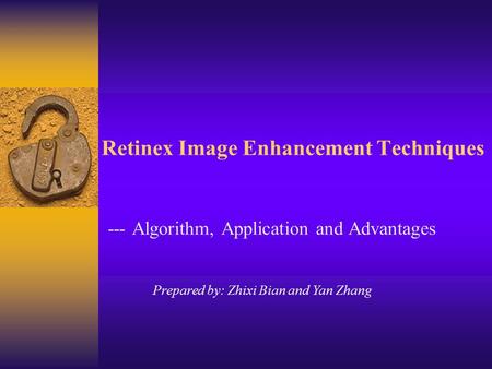 Retinex Image Enhancement Techniques --- Algorithm, Application and Advantages Prepared by: Zhixi Bian and Yan Zhang.