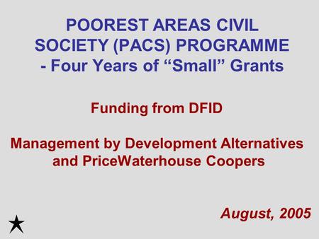 POOREST AREAS CIVIL SOCIETY (PACS) PROGRAMME - Four Years of “Small” Grants Funding from DFID Management by Development Alternatives and PriceWaterhouse.