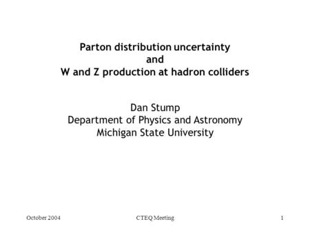 October 2004CTEQ Meeting1 Parton distribution uncertainty and W and Z production at hadron colliders Dan Stump Department of Physics and Astronomy Michigan.