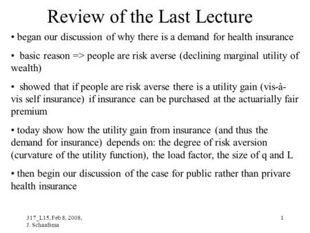 317_L15, Feb 8, 2008, J. Schaafsma 1 Review of the Last Lecture began our discussion of why there is a demand for health insurance basic reason => people.