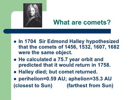 What are comets? In 1704 Sir Edmond Halley hypothesized that the comets of 1456, 1532, 1607, 1682 were the same object. He calculated a 75.7 year orbit.