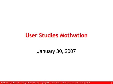 Usable Privacy and Security Carnegie Mellon University Spring 2007 Cranor/Hong  1 User Studies Motivation January.
