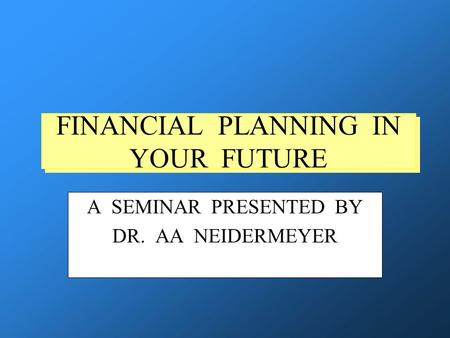 FINANCIAL PLANNING IN YOUR FUTURE A SEMINAR PRESENTED BY DR. AA NEIDERMEYER.