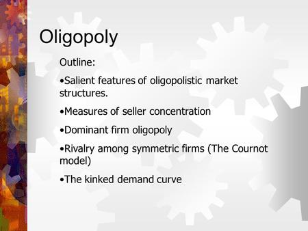 Oligopoly Outline: Salient features of oligopolistic market structures. Measures of seller concentration Dominant firm oligopoly Rivalry among symmetric.