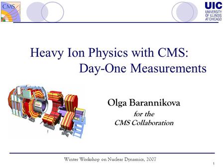 Winter Workshop on Nuclear Dynamics, 2007 1 Heavy Ion Physics with CMS: Day-One Measurements Olga Barannikova for the CMS Collaboration.