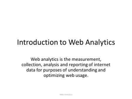 Introduction to Web Analytics Web analytics is the measurement, collection, analysis and reporting of internet data for purposes of understanding and optimizing.
