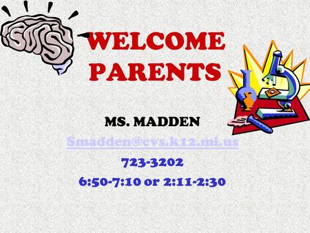 WELCOME PARENTS MS. MADDEN 723-3202 6:50-7:10 or 2:11-2:30.