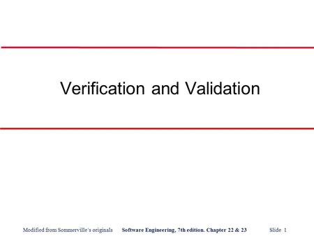 Modified from Sommerville’s originalsSoftware Engineering, 7th edition. Chapter 22 & 23 Slide 1 Verification and Validation.