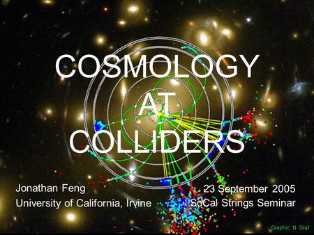 23 September 05Feng 1 COSMOLOGY AT COLLIDERS Jonathan Feng University of California, Irvine 23 September 2005 SoCal Strings Seminar Graphic: N. Graf.