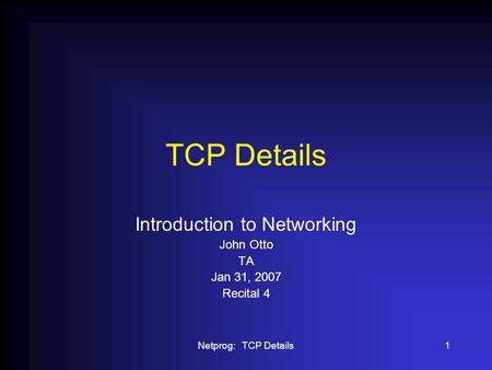 Netprog: TCP Details1 TCP Details Introduction to Networking John Otto TA Jan 31, 2007 Recital 4.