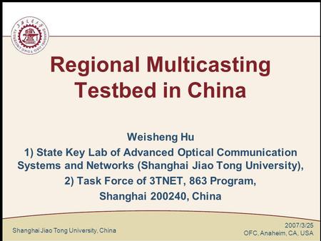 Shanghai Jiao Tong University, China 2007/3/25 OFC, Anaheim, CA, USA Regional Multicasting Testbed in China Weisheng Hu 1) State Key Lab of Advanced Optical.