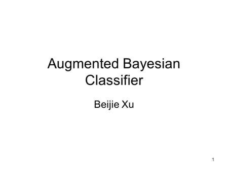 1 Augmented Bayesian Classifier Beijie Xu. 2 problem to be solved NAÏVE Bayesian Classifier –Why naïve? - conditional independence among attributes –Is.