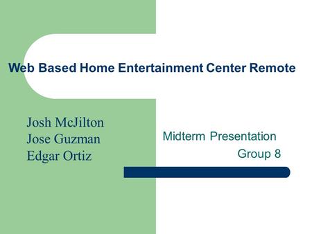 Web Based Home Entertainment Center Remote Midterm Presentation Group 8 Josh McJilton Jose Guzman Edgar Ortiz.