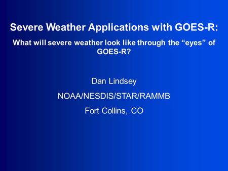Severe Weather Applications with GOES-R: What will severe weather look like through the “eyes” of GOES-R? Dan Lindsey NOAA/NESDIS/STAR/RAMMB Fort Collins,