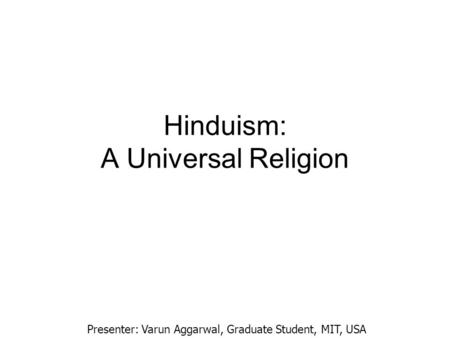 Hinduism: A Universal Religion Presenter: Varun Aggarwal, Graduate Student, MIT, USA.