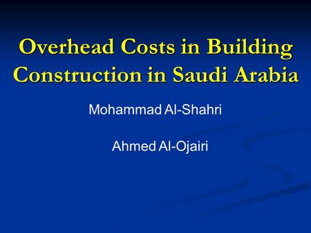 Overhead Costs in Building Construction in Saudi Arabia Mohammad Al-Shahri Ahmed Al-Ojairi.