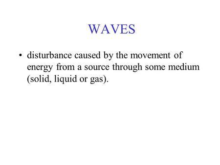 WAVES disturbance caused by the movement of energy from a source through some medium (solid, liquid or gas).