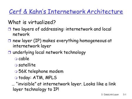 5: DataLink Layer5-1 Cerf & Kahn’s Internetwork Architecture What is virtualized? r two layers of addressing: internetwork and local network r new layer.