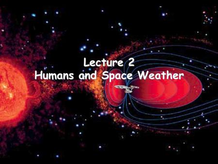 Lecture 2 Humans and Space Weather. When high energy particles encounter atoms or molecules within the human body, ionization may occur. –Ionization can.