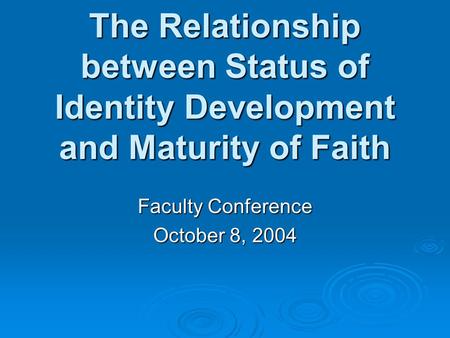 The Relationship between Status of Identity Development and Maturity of Faith Faculty Conference October 8, 2004.