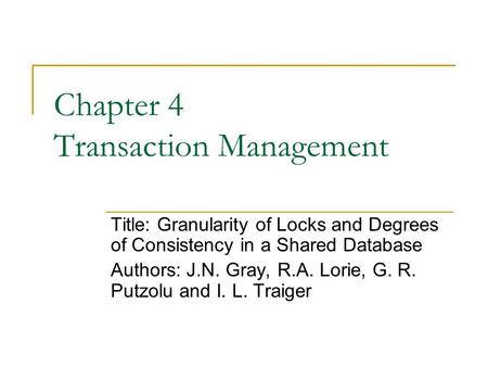 Chapter 4 Transaction Management Title: Granularity of Locks and Degrees of Consistency in a Shared Database Authors: J.N. Gray, R.A. Lorie, G. R. Putzolu.