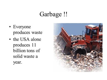 Garbage !! Everyone produces waste the USA alone produces 11 billion tons of solid waste a year.