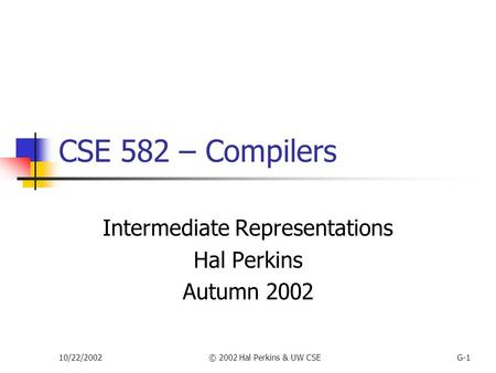 10/22/2002© 2002 Hal Perkins & UW CSEG-1 CSE 582 – Compilers Intermediate Representations Hal Perkins Autumn 2002.