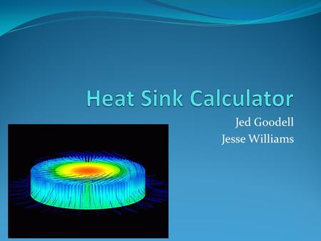 Jed Goodell Jesse Williams. Introduction Problem How much heat does a particular heat sink dissipate How many fins are needed to dissipate a specific.