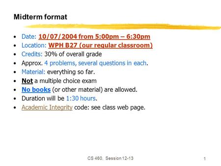 CS 460, Session 12-13 1 Midterm format Date: 10/07/2004 from 5:00pm – 6:30pm Location: WPH B27 (our regular classroom) Credits: 30% of overall grade Approx.