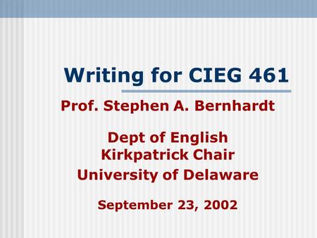 Writing for CIEG 461 Prof. Stephen A. Bernhardt Dept of English Kirkpatrick Chair University of Delaware September 23, 2002.
