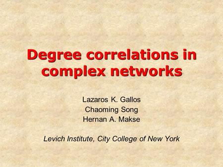 Degree correlations in complex networks Lazaros K. Gallos Chaoming Song Hernan A. Makse Levich Institute, City College of New York.