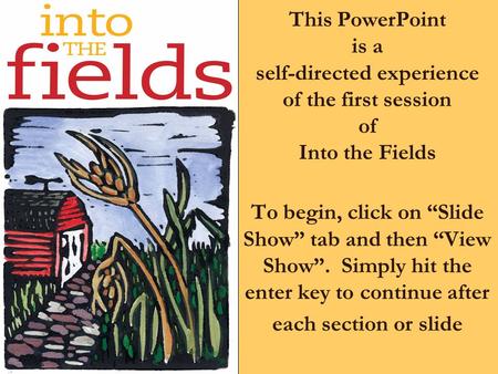 This PowerPoint is a self-directed experience of the first session of Into the Fields To begin, click on “Slide Show” tab and then “View Show”. Simply.