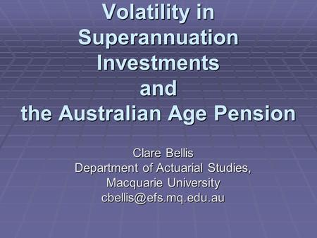Volatility in Superannuation Investments and the Australian Age Pension Clare Bellis Department of Actuarial Studies, Macquarie University