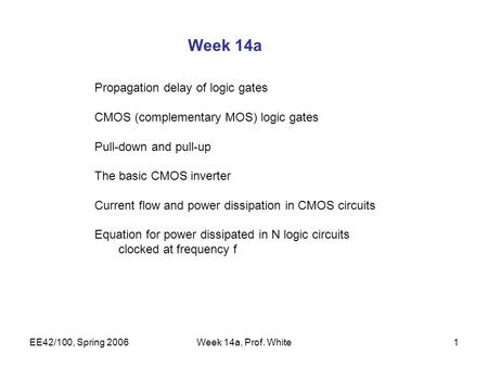 EE42/100, Spring 2006Week 14a, Prof. White1 Week 14a Propagation delay of logic gates CMOS (complementary MOS) logic gates Pull-down and pull-up The basic.