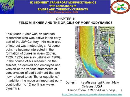 1D SEDIMENT TRANSPORT MORPHODYNAMICS with applications to RIVERS AND TURBIDITY CURRENTS © Gary Parker November, 2004 1 CHAPTER 1: FELIX M. EXNER AND THE.