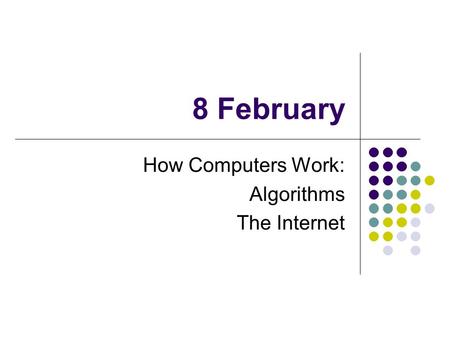 8 February How Computers Work: Algorithms The Internet.