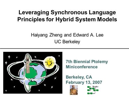 7th Biennial Ptolemy Miniconference Berkeley, CA February 13, 2007 Leveraging Synchronous Language Principles for Hybrid System Models Haiyang Zheng and.