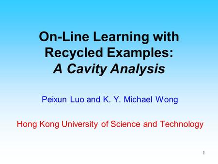 1 On-Line Learning with Recycled Examples: A Cavity Analysis Peixun Luo and K. Y. Michael Wong Hong Kong University of Science and Technology.