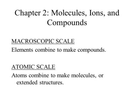 Chapter 2: Molecules, Ions, and Compounds MACROSCOPIC SCALE Elements combine to make compounds. ATOMIC SCALE Atoms combine to make molecules, or extended.