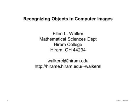 1Ellen L. Walker Recognizing Objects in Computer Images Ellen L. Walker Mathematical Sciences Dept Hiram College Hiram, OH 44234