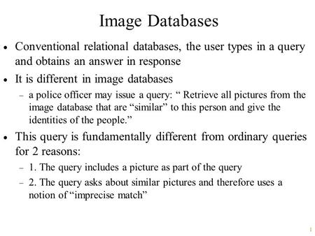 1 Image Databases  Conventional relational databases, the user types in a query and obtains an answer in response  It is different in image databases.