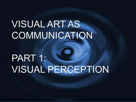 VISUAL ART AS COMMUNICATION PART 1: VISUAL PERCEPTION.