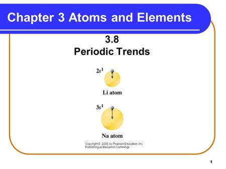 1 Chapter 3 Atoms and Elements 3.8 Periodic Trends Copyright © 2005 by Pearson Education, Inc. Publishing as Benjamin Cummings.