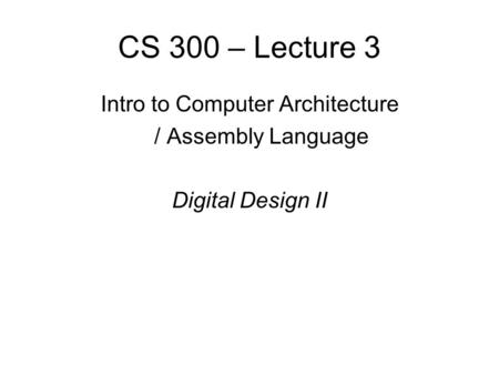 CS 300 – Lecture 3 Intro to Computer Architecture / Assembly Language Digital Design II.