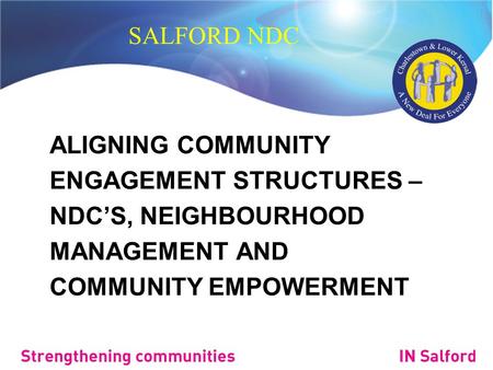 SALFORD NDC ALIGNING COMMUNITY ENGAGEMENT STRUCTURES – NDC’S, NEIGHBOURHOOD MANAGEMENT AND COMMUNITY EMPOWERMENT.
