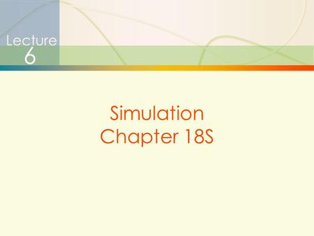 1 Simulation Lecture 6 Simulation Chapter 18S. 2 Simulation Simulation Is …  Simulation – very broad term  methods and applications to imitate or mimic.