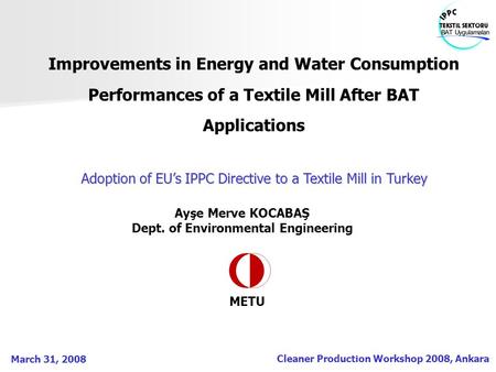 Cleaner Production Workshop 2008, Ankara March 31, 2008 Improvements in Energy and Water Consumption Performances of a Textile Mill After BAT Applications.