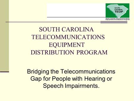 SOUTH CAROLINA TELECOMMUNICATIONS EQUIPMENT DISTRIBUTION PROGRAM  Bridging the Telecommunications Gap for People with Hearing or Speech Impairments.